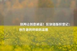 🔥别再让创意被盗！区块链版权登记：创作者的终极防盗盾🔥