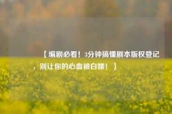 🔥【编剧必看！3分钟搞懂剧本版权登记，别让你的心血被白嫖！】🔥