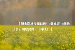 🔥【新余商标代理首选！3天拿证+0风险注册，助您品牌一飞冲天！】🔥