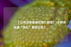 🚨【公司注册竟被拉黑？别慌！3步教你快速“洗白”重回正轨】🚨