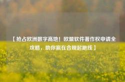 【抢占欧洲数字高地！欧盟软件著作权申请全攻略，助你赢在合规起跑线】