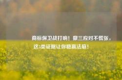 🔥商标保卫战打响！撤三应对不慌张，这5类证据让你稳赢法庭！