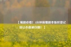 🔥【编剧必看！3分钟搞懂剧本版权登记，别让心血被白嫖！】🔥