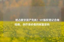 🔥抢占数字资产先机！NFT版权登记合规指南，创作者必看的财富密码