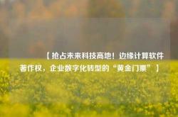 🔥【抢占未来科技高地！边缘计算软件著作权，企业数字化转型的“黄金门票”】🔥