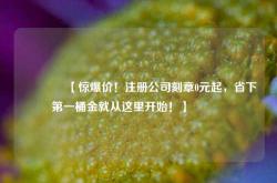 🔥【惊爆价！注册公司刻章0元起，省下第一桶金就从这里开始！】🔥