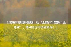 【地理标志商标授权：让“土特产”变身“金招牌”，撬动百亿市场新蓝海！】