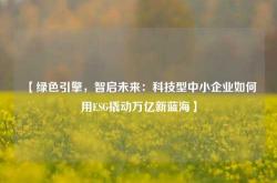 【绿色引擎，智启未来：科技型中小企业如何用ESG撬动万亿新蓝海】