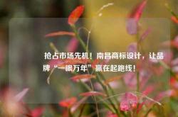 🔥抢占市场先机！南昌商标设计，让品牌“一眼万年”赢在起跑线！