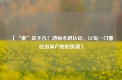 【“果”然不凡！地标水果认证，让每一口都吃出原产地的灵魂】