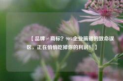 🔥【品牌≠商标？90%企业搞错的致命误区，正在悄悄吃掉你的利润！】