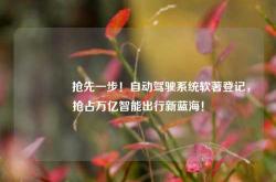 🚗抢先一步！自动驾驶系统软著登记，抢占万亿智能出行新蓝海！