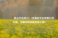 🔥抢占文化风口！3步搞定文化传媒公司注册，引爆你的创意变现之路！