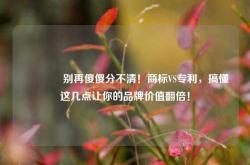 🔥别再傻傻分不清！商标VS专利，搞懂这几点让你的品牌价值翻倍！