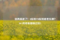 🔥别再搞混了！R标和TM标到底差在哪？90%的老板都踩过坑！