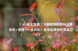 🔥【2024最全指南】马德里国际商标注册：省钱+省时+一步到位，全球品牌保护就靠它！