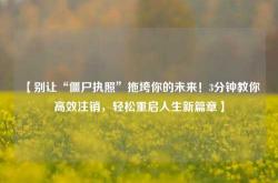 【别让“僵尸执照”拖垮你的未来！3分钟教你高效注销，轻松重启人生新篇章】