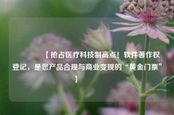 🔥【抢占医疗科技制高点！软件著作权登记，是您产品合规与商业变现的“黄金门票”】🔥