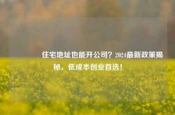 🏠住宅地址也能开公司？2024最新政策揭秘，低成本创业首选！