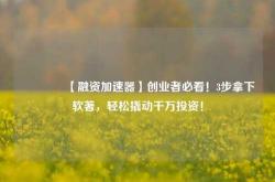 🔥【融资加速器】创业者必看！3步拿下软著，轻松撬动千万投资！