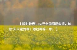 🔥【限时特惠！268元全国商标申请，加急3天火速受理！错过再等一年！】🔥
