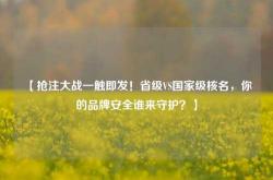 【抢注大战一触即发！省级VS国家级核名，你的品牌安全谁来守护？】