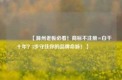 🔥【滁州老板必看！商标不注册=白干十年？3步守住你的品牌命脉！】🔥