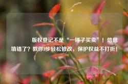 🔥版权登记不是“一锤子买卖”！信息填错了？教你3步轻松修改，保护权益不打折！