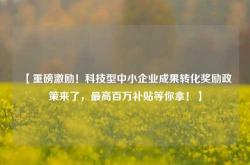 【重磅激励！科技型中小企业成果转化奖励政策来了，最高百万补贴等你拿！】
