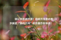 🎮别让创意被抄袭！游戏开发者必看：3步搞定“游戏代码”软件著作权申请！