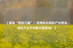 【掘金“地标力量”：地理标志商标产业基金，撬动千亿乡村振兴新蓝海！】