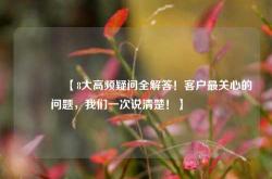 🔥【8大高频疑问全解答！客户最关心的问题，我们一次说清楚！】🔥