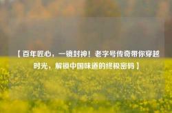 【百年匠心，一镜封神！老字号传奇带你穿越时光，解锁中国味道的终极密码】