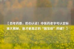 【百年药香，匠心认证！中医药老字号认定标准大揭秘，谁才是真正的“国宝级”药铺？】