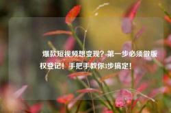 🔥爆款短视频想变现？第一步必须做版权登记！手把手教你3步搞定！