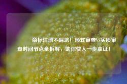 🔥商标注册不踩坑！形式审查VS实质审查时间节点全拆解，助你快人一步拿证！