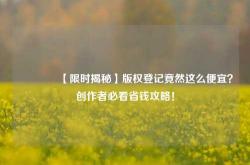 🔥【限时揭秘】版权登记竟然这么便宜？创作者必看省钱攻略！