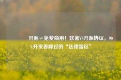 🔥开源≠免费商用！软著VS开源协议，90%开发者踩过的“法律雷区”