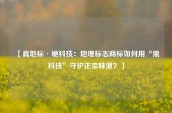 【真地标·硬科技：地理标志商标如何用“黑科技”守护正宗味道？】