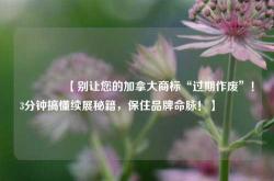 🔥【别让您的加拿大商标“过期作废”！3分钟搞懂续展秘籍，保住品牌命脉！】🔥