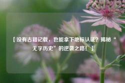 【没有古籍记载，也能拿下地标认证？揭秘“无字历史”的逆袭之路！】