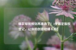 🔥爆款短视频别再裸奔了！3步搞定版权登记，让你的创意稳赚不赔！