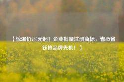 【惊爆价268元起！企业批量注册商标，省心省钱抢品牌先机！】