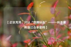 【正宗龙井，只认“地理标志”——一杯茶里的浙江山水密码】