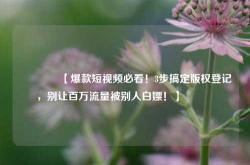 🔥【爆款短视频必看！3步搞定版权登记，别让百万流量被别人白嫖！】🔥