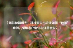 【爆款秘籍曝光！科技型中小企业如何“包装”案例，引爆客户信任与订单增长？】