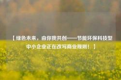 【绿色未来，由你我共创——节能环保科技型中小企业正在改写商业规则！】