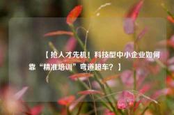 🔥【抢人才先机！科技型中小企业如何靠“精准培训”弯道超车？】🔥