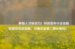 🔥解锁人才核动力！科技型中小企业股权激励实战指南，引爆企业第二增长曲线！