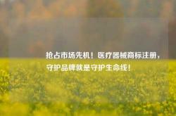 🔥抢占市场先机！医疗器械商标注册，守护品牌就是守护生命线！